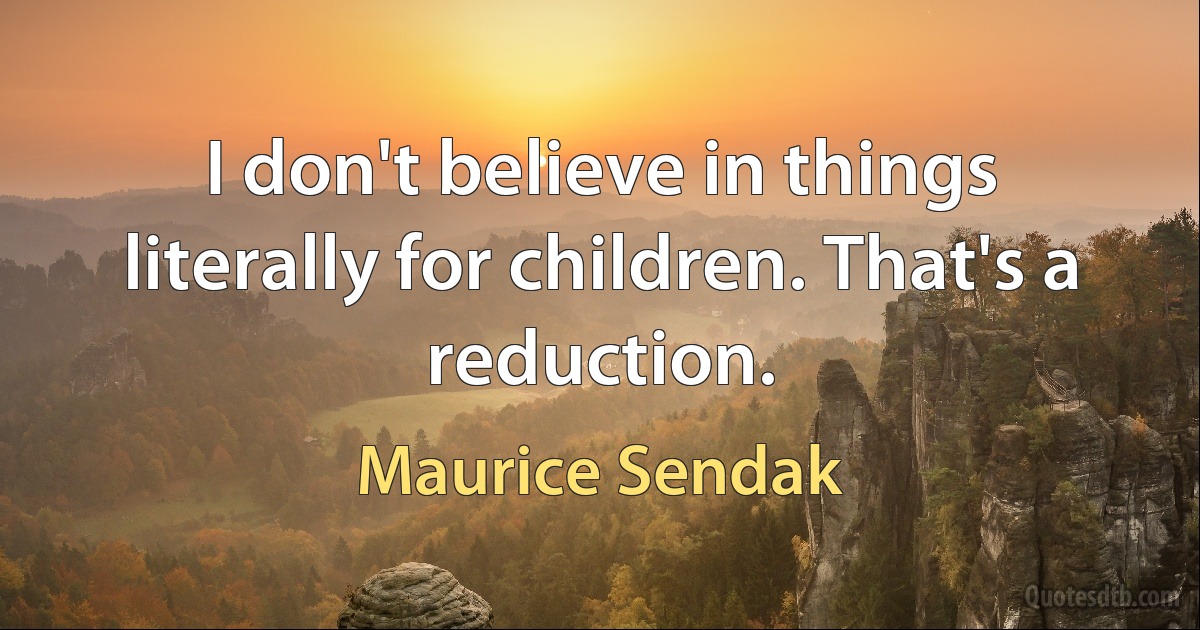 I don't believe in things literally for children. That's a reduction. (Maurice Sendak)