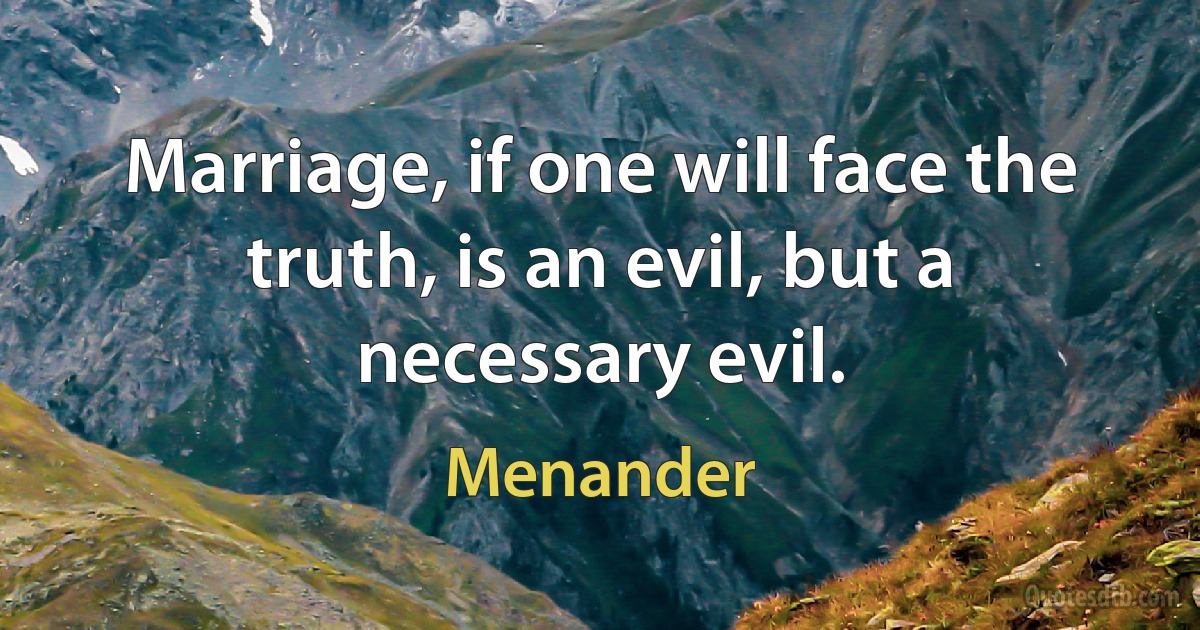 Marriage, if one will face the truth, is an evil, but a necessary evil. (Menander)