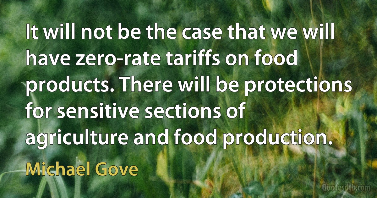 It will not be the case that we will have zero-rate tariffs on food products. There will be protections for sensitive sections of agriculture and food production. (Michael Gove)