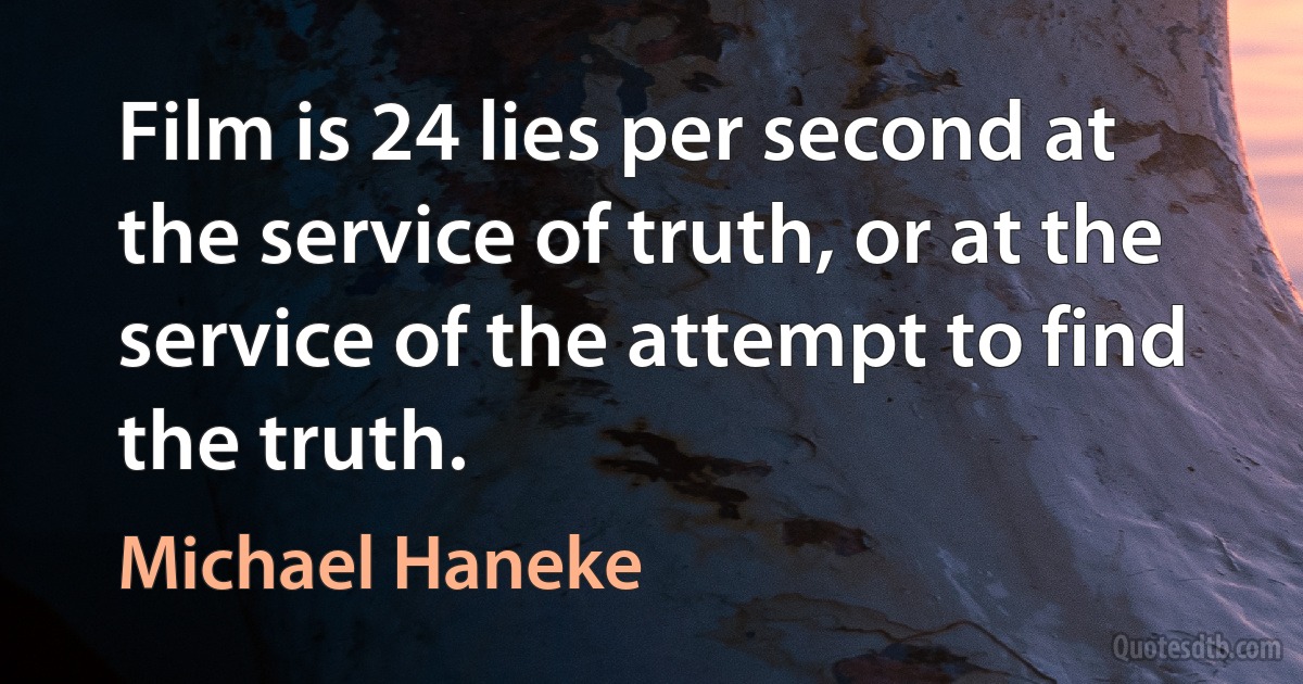 Film is 24 lies per second at the service of truth, or at the service of the attempt to find the truth. (Michael Haneke)