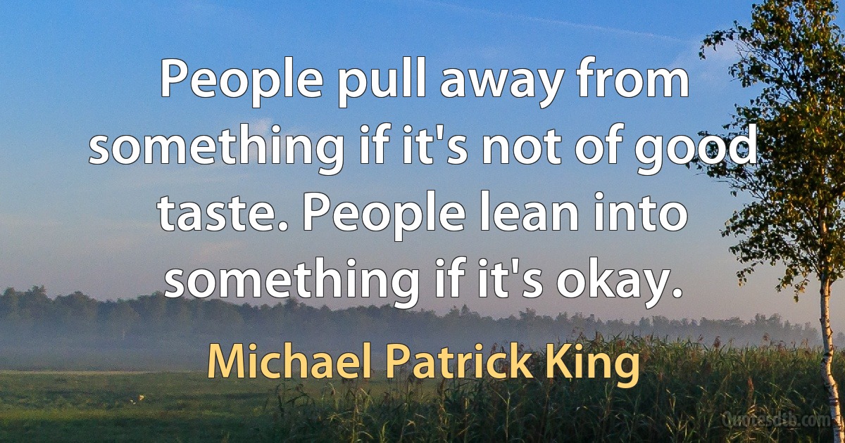 People pull away from something if it's not of good taste. People lean into something if it's okay. (Michael Patrick King)