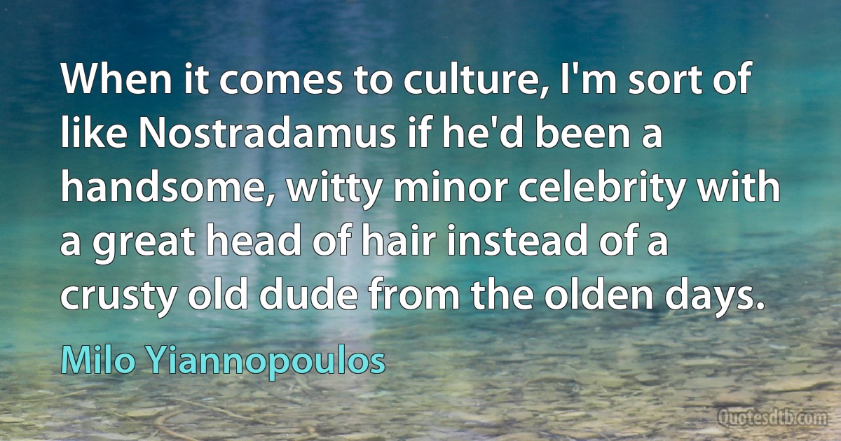 When it comes to culture, I'm sort of like Nostradamus if he'd been a handsome, witty minor celebrity with a great head of hair instead of a crusty old dude from the olden days. (Milo Yiannopoulos)