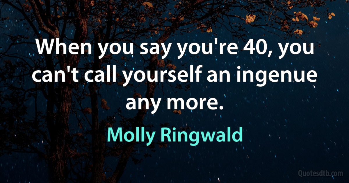 When you say you're 40, you can't call yourself an ingenue any more. (Molly Ringwald)