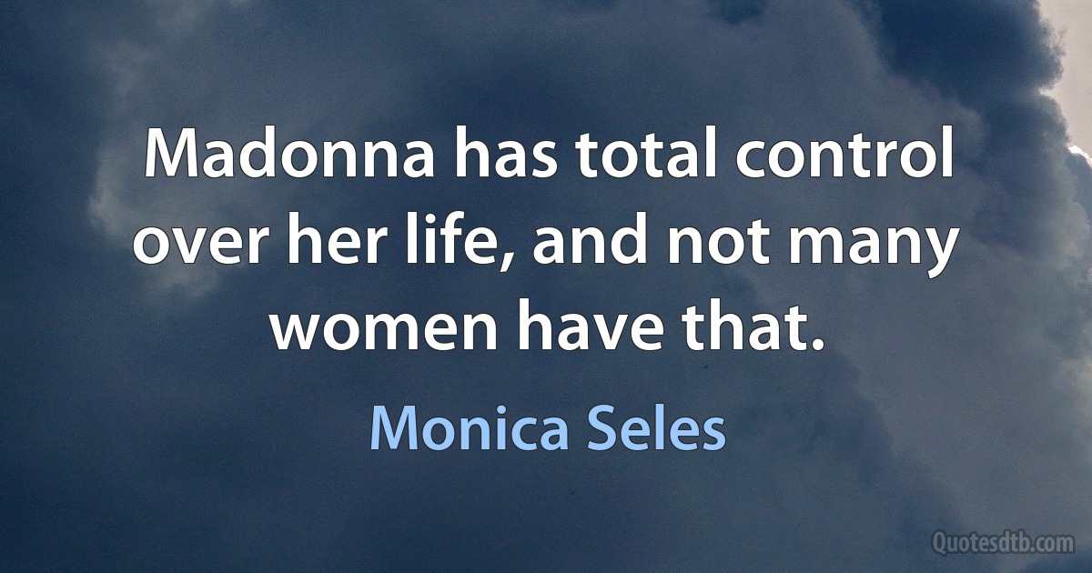 Madonna has total control over her life, and not many women have that. (Monica Seles)