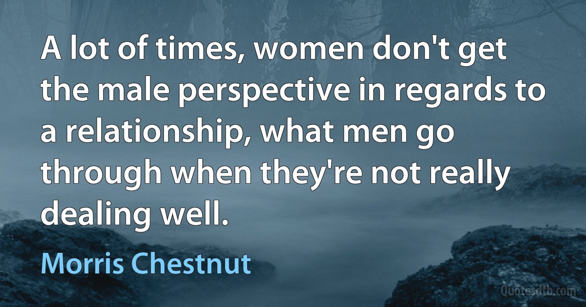 A lot of times, women don't get the male perspective in regards to a relationship, what men go through when they're not really dealing well. (Morris Chestnut)