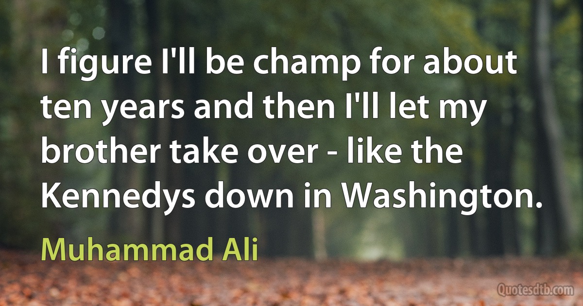 I figure I'll be champ for about ten years and then I'll let my brother take over - like the Kennedys down in Washington. (Muhammad Ali)