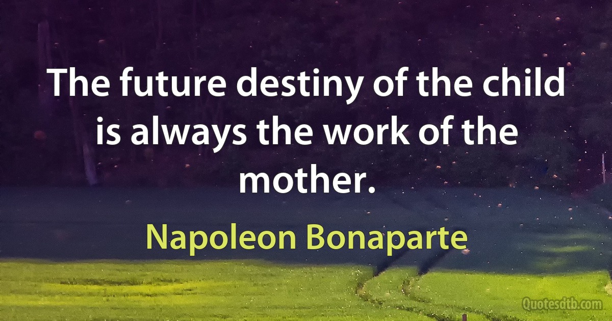 The future destiny of the child is always the work of the mother. (Napoleon Bonaparte)