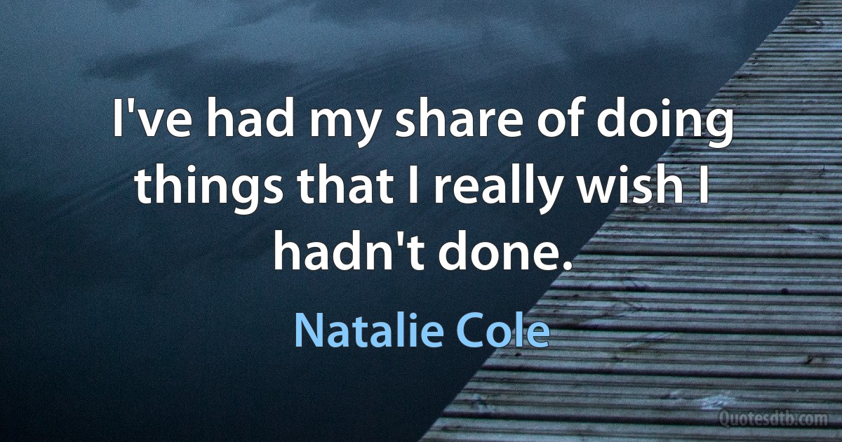 I've had my share of doing things that I really wish I hadn't done. (Natalie Cole)