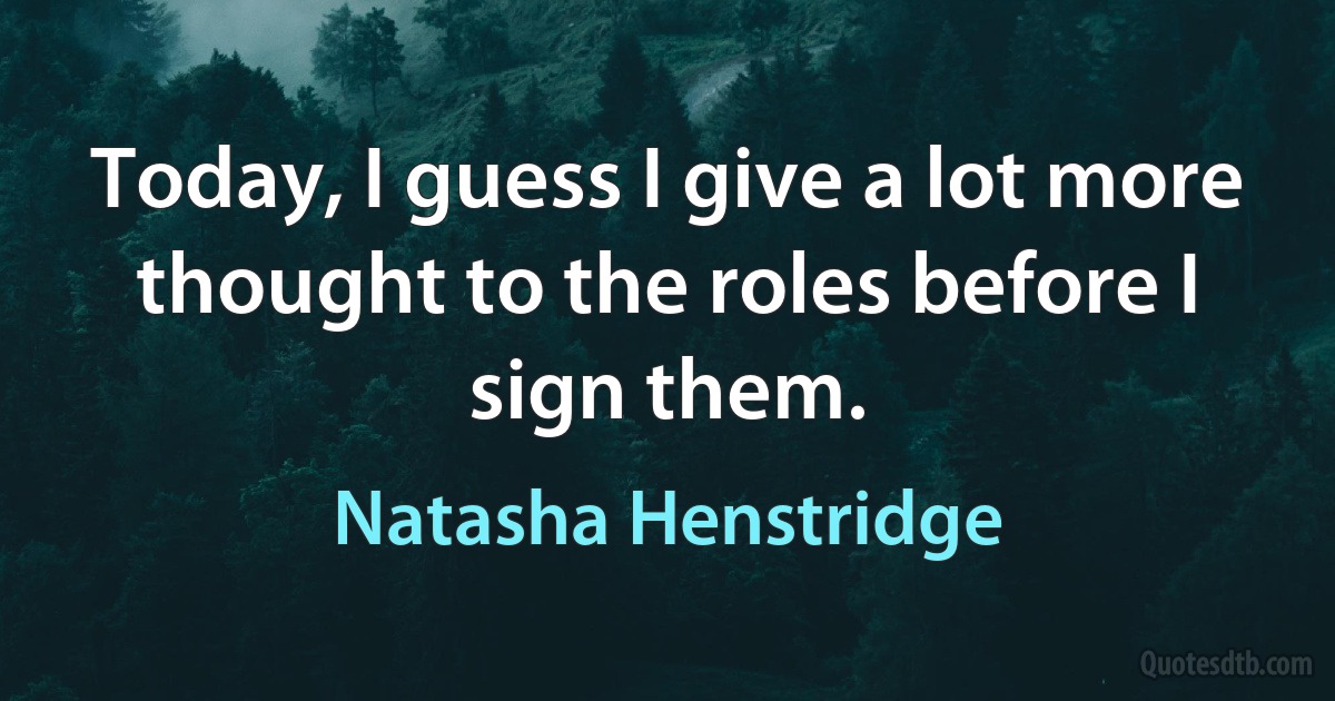 Today, I guess I give a lot more thought to the roles before I sign them. (Natasha Henstridge)