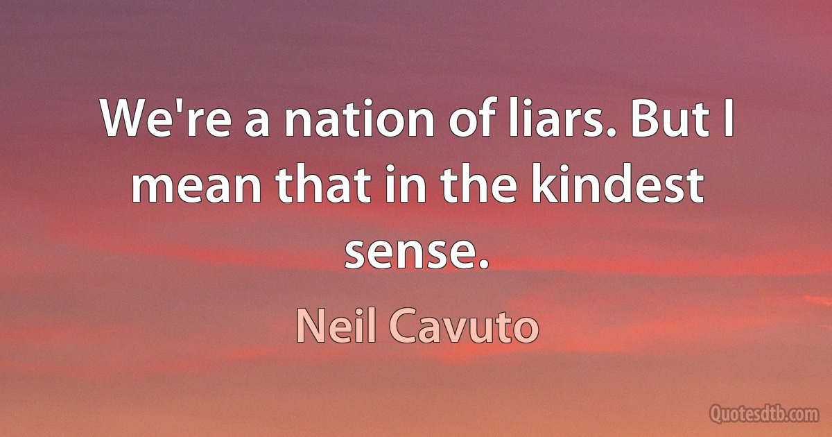 We're a nation of liars. But I mean that in the kindest sense. (Neil Cavuto)