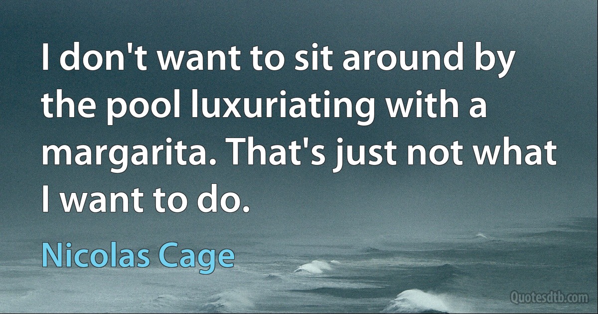 I don't want to sit around by the pool luxuriating with a margarita. That's just not what I want to do. (Nicolas Cage)