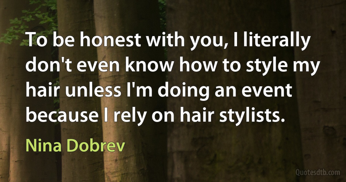 To be honest with you, I literally don't even know how to style my hair unless I'm doing an event because I rely on hair stylists. (Nina Dobrev)