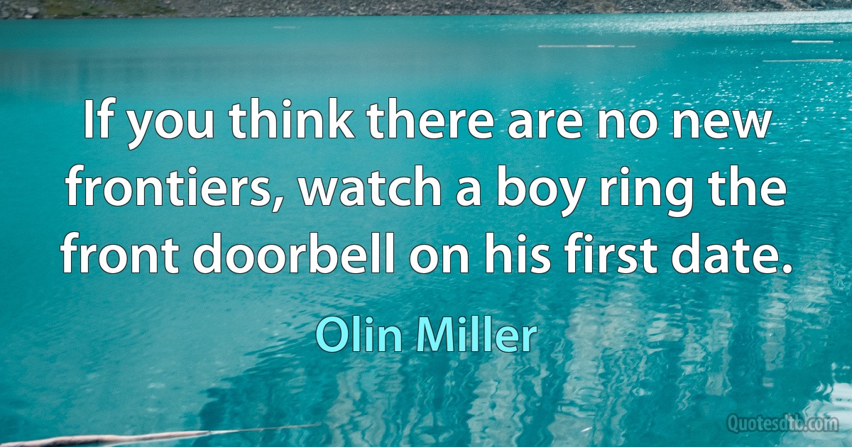 If you think there are no new frontiers, watch a boy ring the front doorbell on his first date. (Olin Miller)