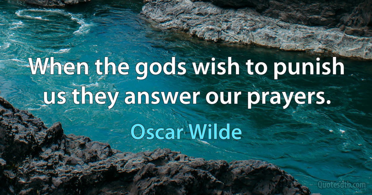 When the gods wish to punish us they answer our prayers. (Oscar Wilde)