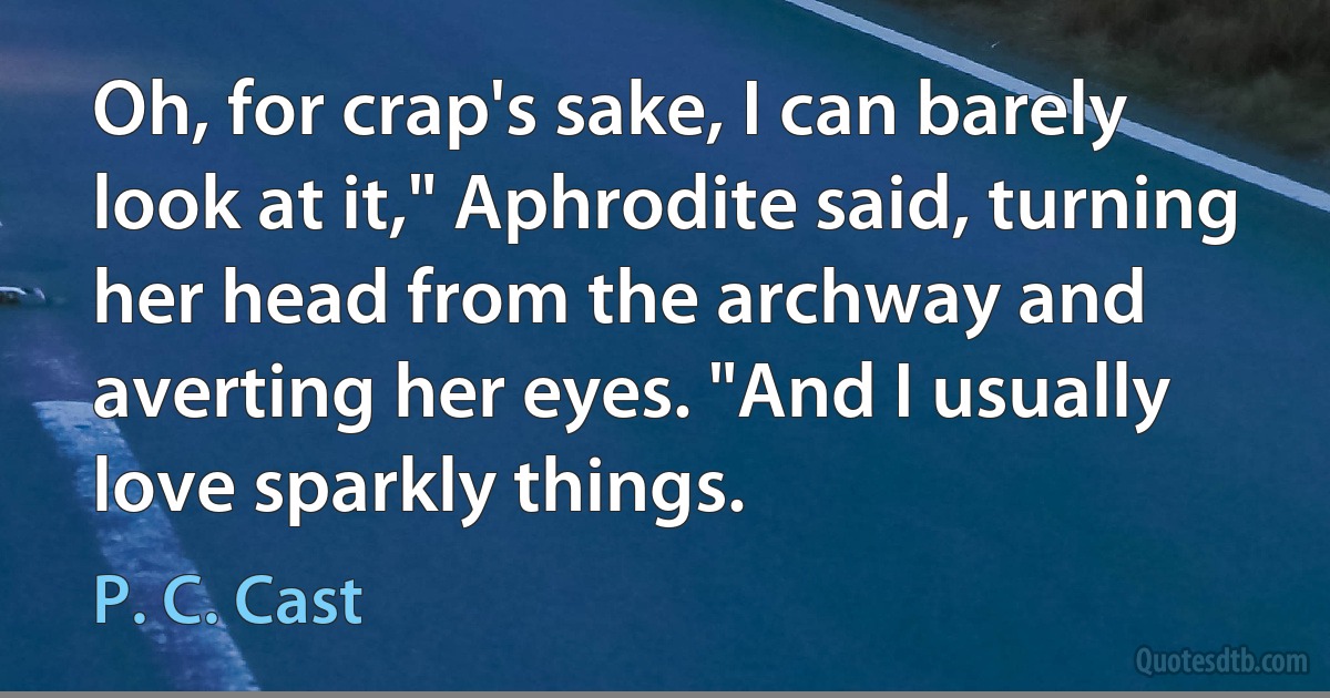 Oh, for crap's sake, I can barely look at it," Aphrodite said, turning her head from the archway and averting her eyes. "And I usually love sparkly things. (P. C. Cast)