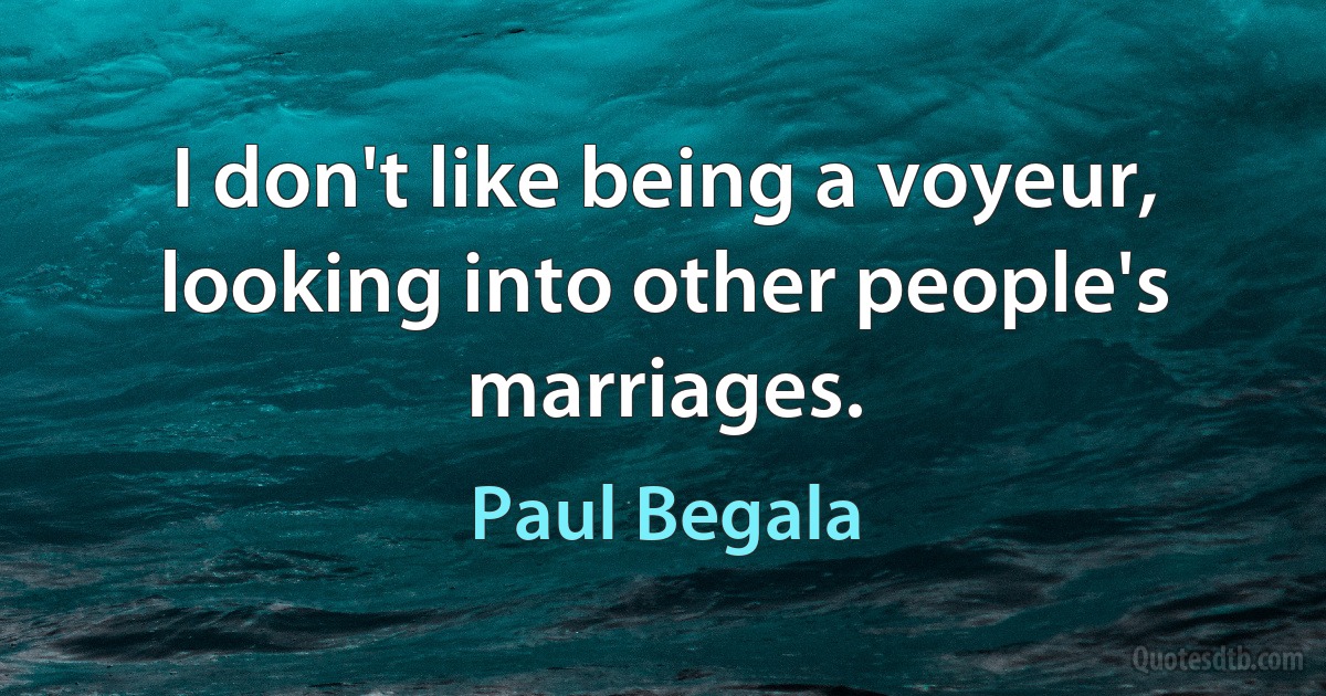 I don't like being a voyeur, looking into other people's marriages. (Paul Begala)