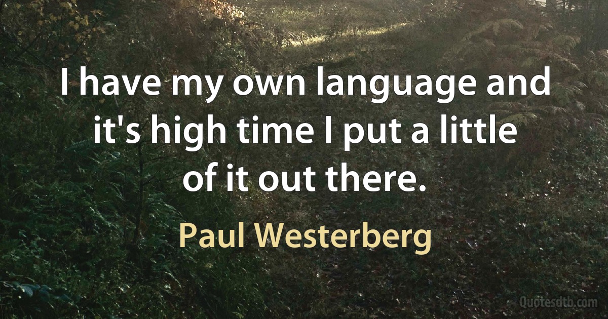 I have my own language and it's high time I put a little of it out there. (Paul Westerberg)