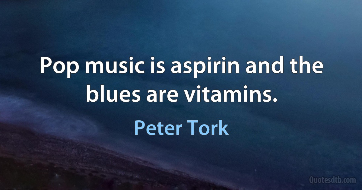 Pop music is aspirin and the blues are vitamins. (Peter Tork)