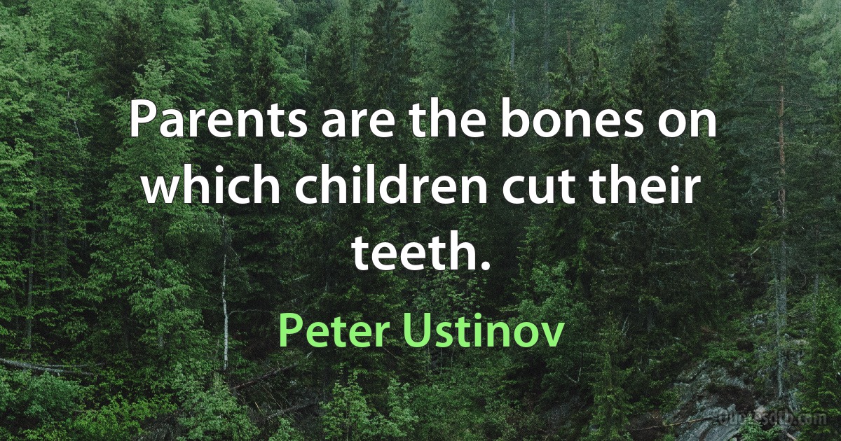 Parents are the bones on which children cut their teeth. (Peter Ustinov)