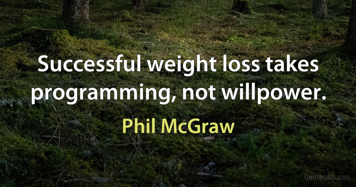 Successful weight loss takes programming, not willpower. (Phil McGraw)