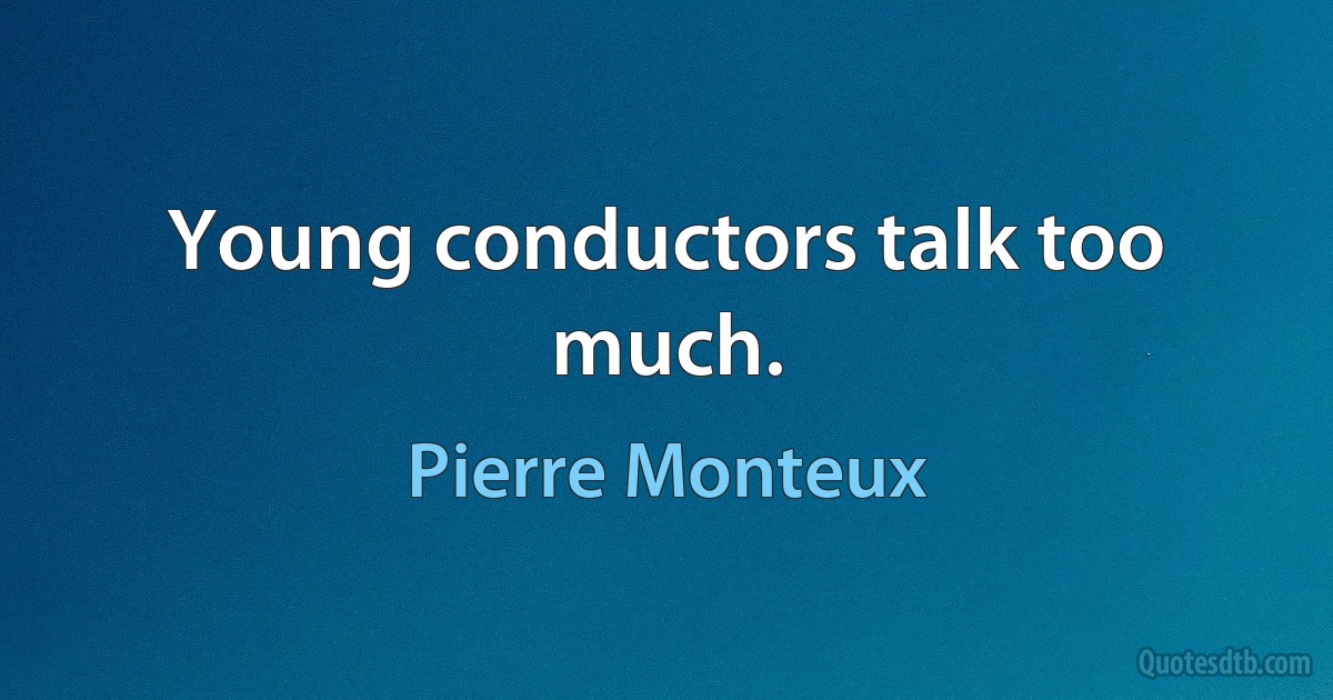 Young conductors talk too much. (Pierre Monteux)