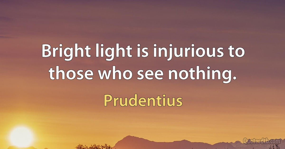 Bright light is injurious to those who see nothing. (Prudentius)