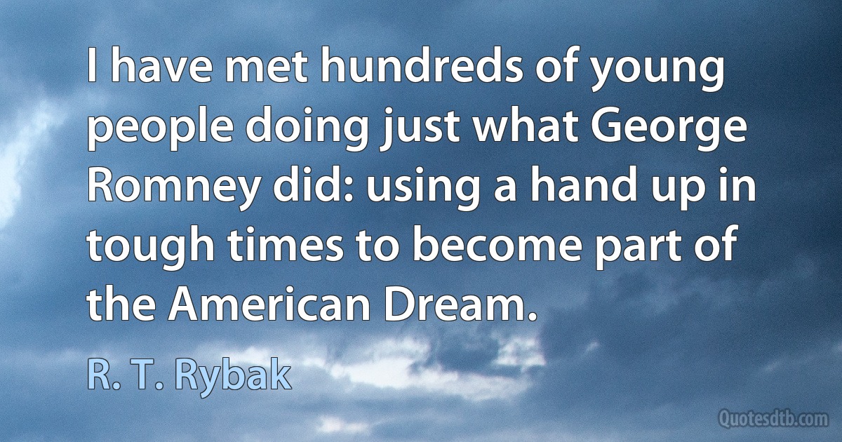 I have met hundreds of young people doing just what George Romney did: using a hand up in tough times to become part of the American Dream. (R. T. Rybak)