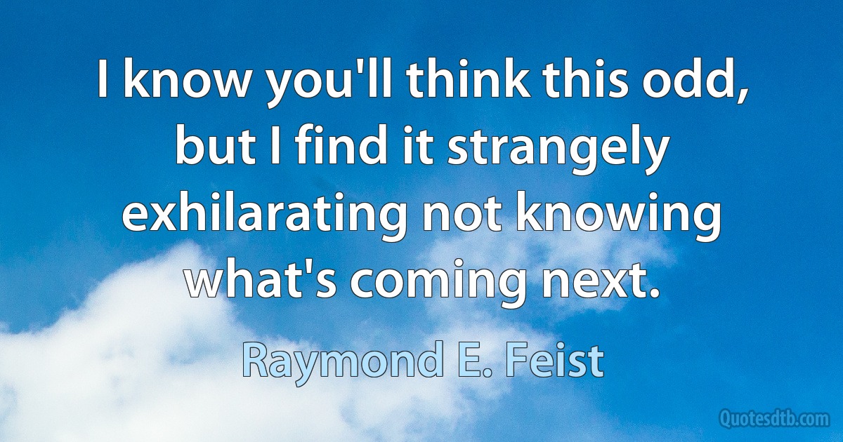 I know you'll think this odd, but I find it strangely exhilarating not knowing what's coming next. (Raymond E. Feist)