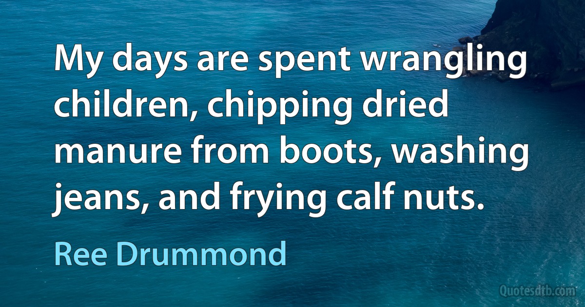 My days are spent wrangling children, chipping dried manure from boots, washing jeans, and frying calf nuts. (Ree Drummond)