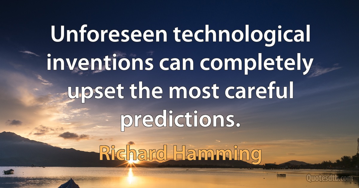 Unforeseen technological inventions can completely upset the most careful predictions. (Richard Hamming)