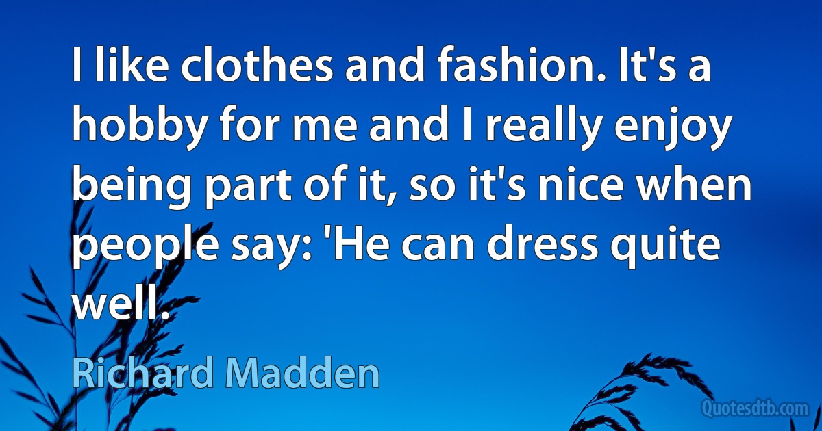 I like clothes and fashion. It's a hobby for me and I really enjoy being part of it, so it's nice when people say: 'He can dress quite well. (Richard Madden)