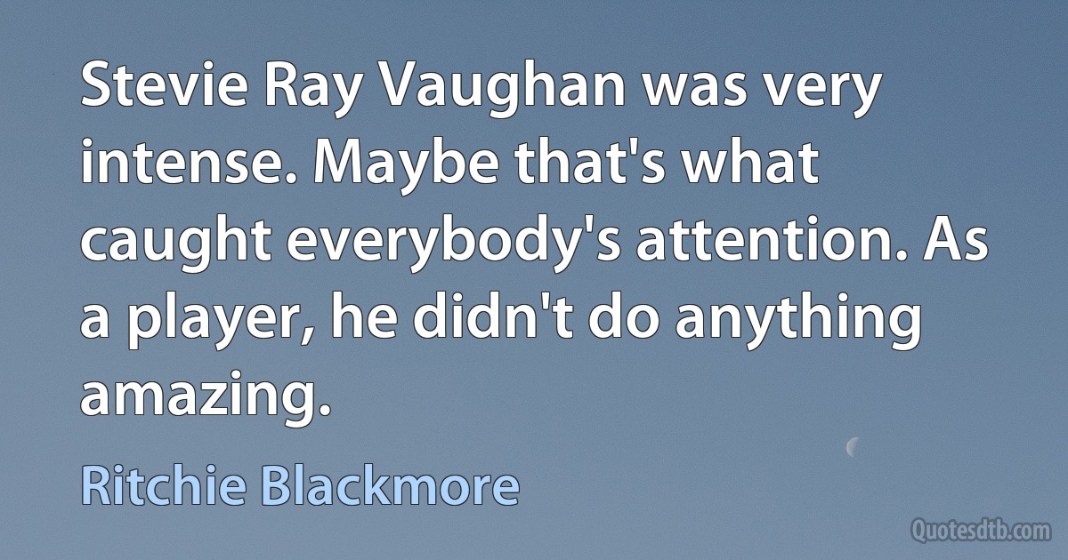 Stevie Ray Vaughan was very intense. Maybe that's what caught everybody's attention. As a player, he didn't do anything amazing. (Ritchie Blackmore)