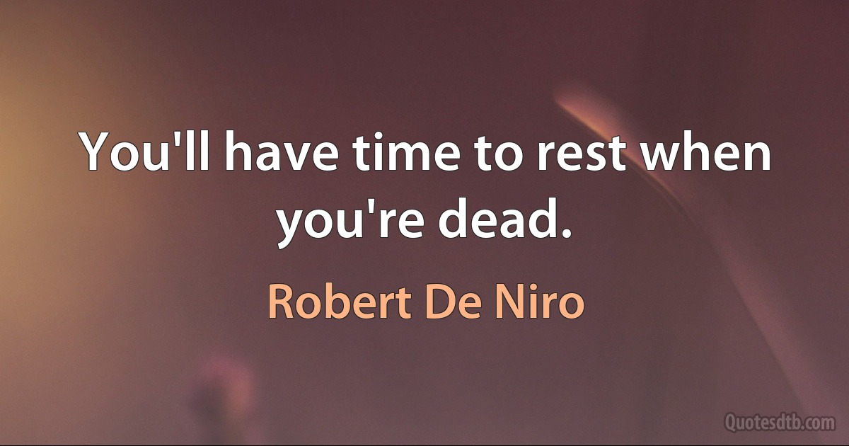 You'll have time to rest when you're dead. (Robert De Niro)