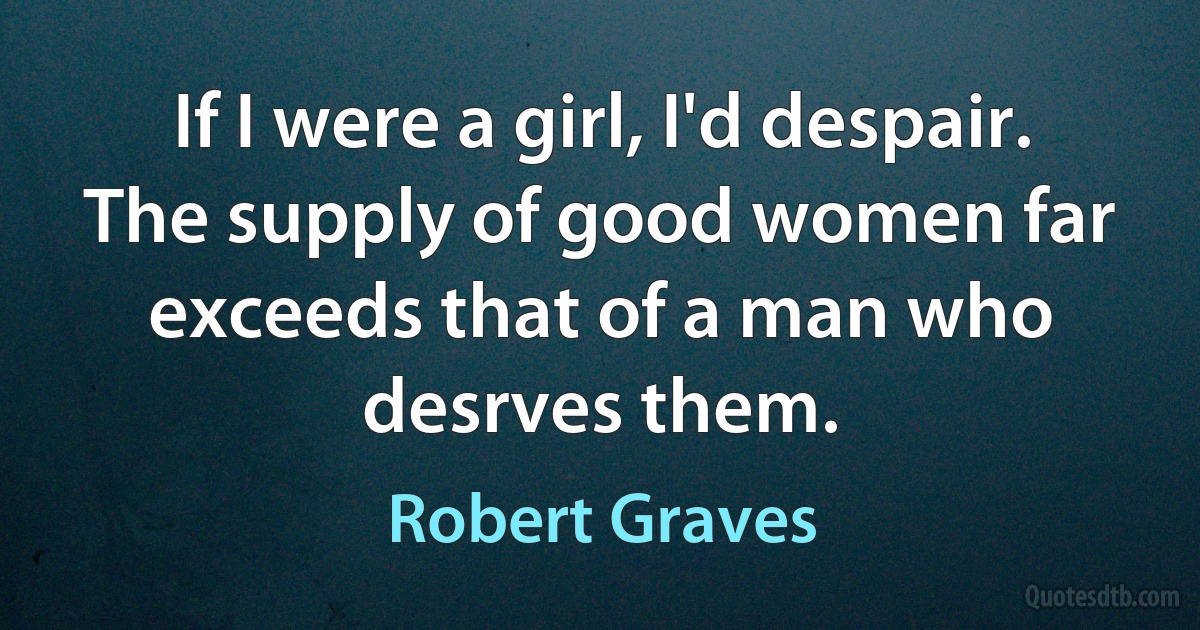 If I were a girl, I'd despair. The supply of good women far exceeds that of a man who desrves them. (Robert Graves)