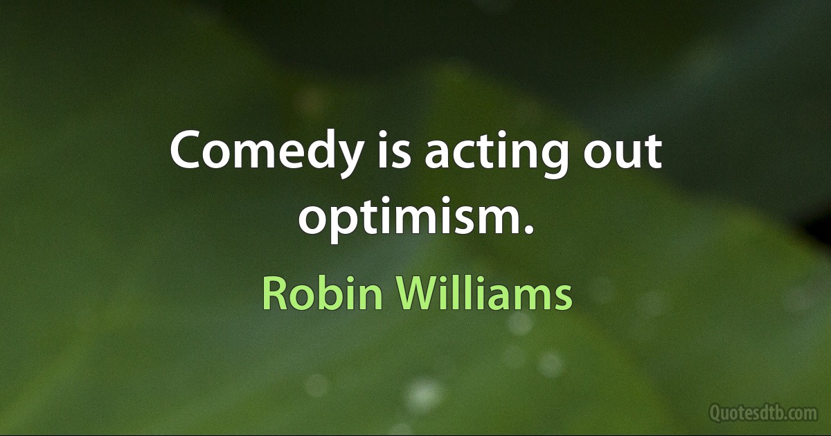 Comedy is acting out optimism. (Robin Williams)