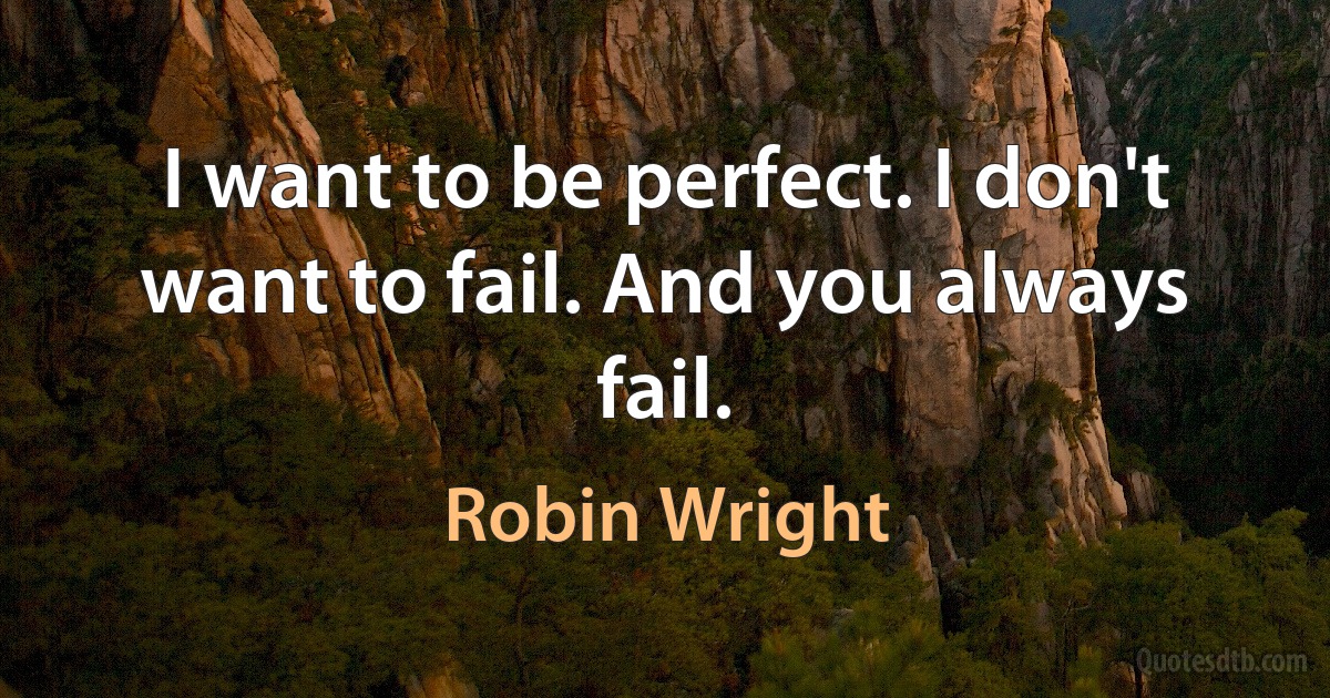 I want to be perfect. I don't want to fail. And you always fail. (Robin Wright)