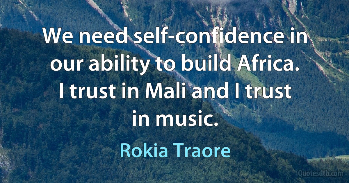 We need self-confidence in our ability to build Africa. I trust in Mali and I trust in music. (Rokia Traore)