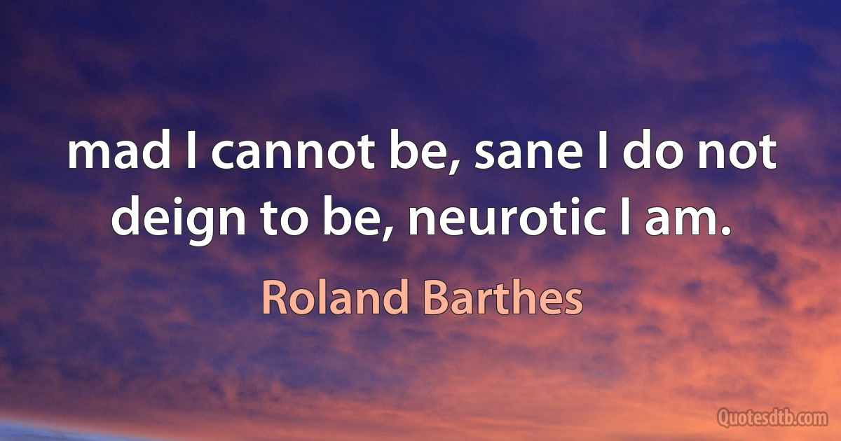 mad I cannot be, sane I do not deign to be, neurotic I am. (Roland Barthes)