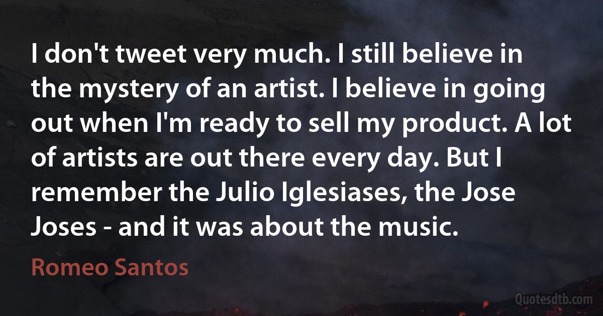 I don't tweet very much. I still believe in the mystery of an artist. I believe in going out when I'm ready to sell my product. A lot of artists are out there every day. But I remember the Julio Iglesiases, the Jose Joses - and it was about the music. (Romeo Santos)