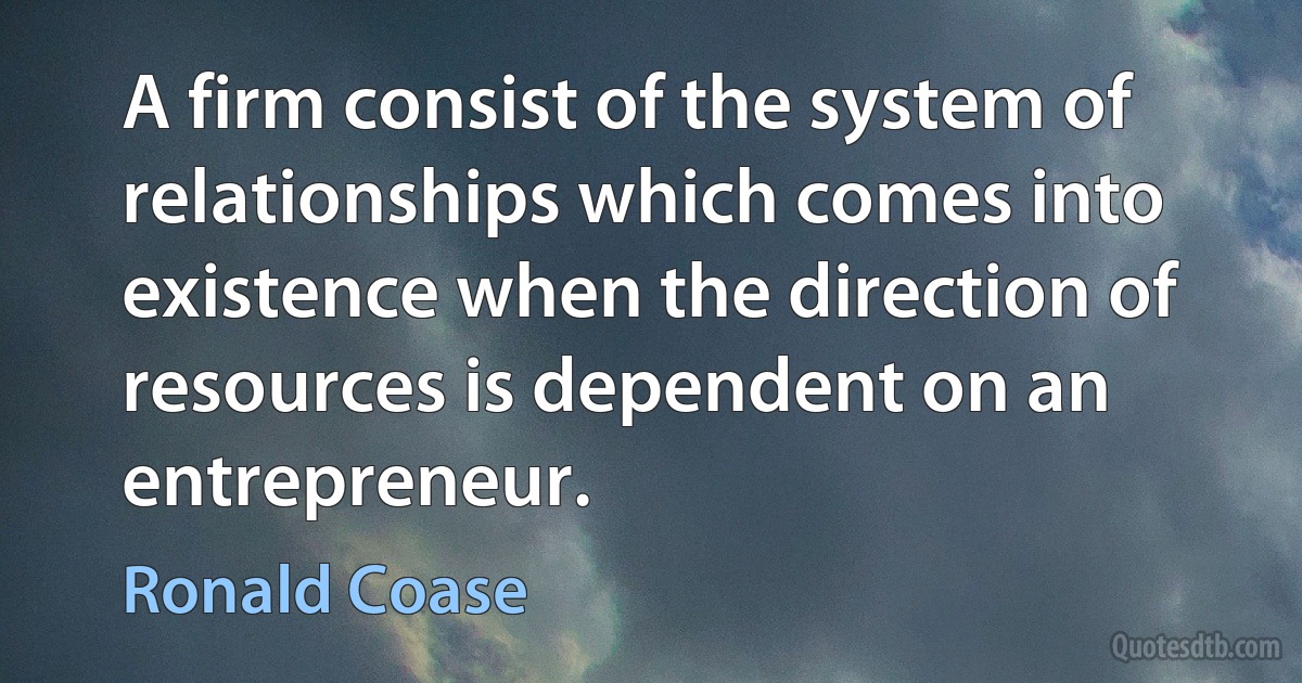 A firm consist of the system of relationships which comes into existence when the direction of resources is dependent on an entrepreneur. (Ronald Coase)