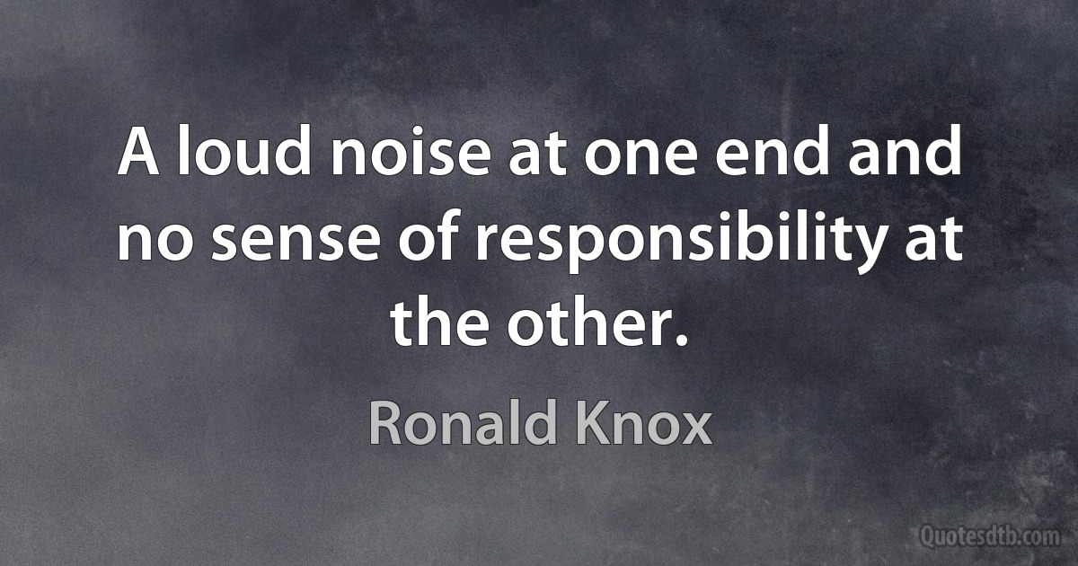 A loud noise at one end and no sense of responsibility at the other. (Ronald Knox)