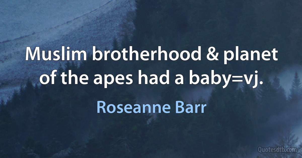 Muslim brotherhood & planet of the apes had a baby=vj. (Roseanne Barr)