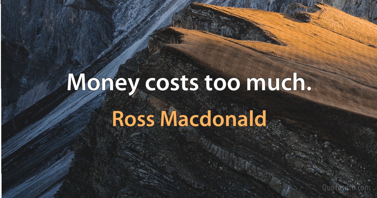 Money costs too much. (Ross Macdonald)