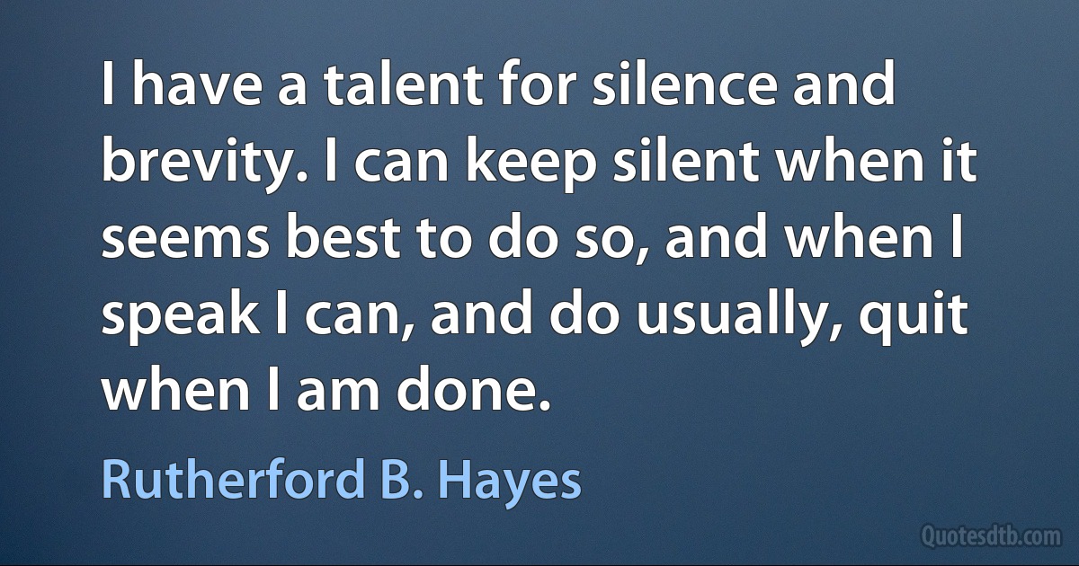 I have a talent for silence and brevity. I can keep silent when it seems best to do so, and when I speak I can, and do usually, quit when I am done. (Rutherford B. Hayes)