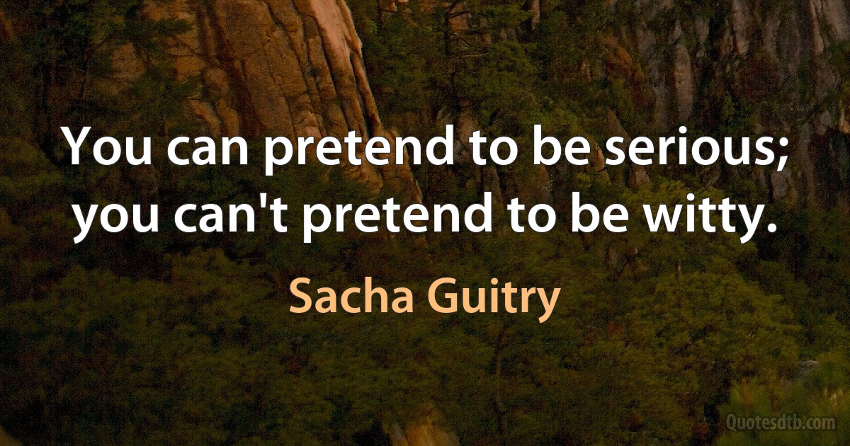 You can pretend to be serious; you can't pretend to be witty. (Sacha Guitry)