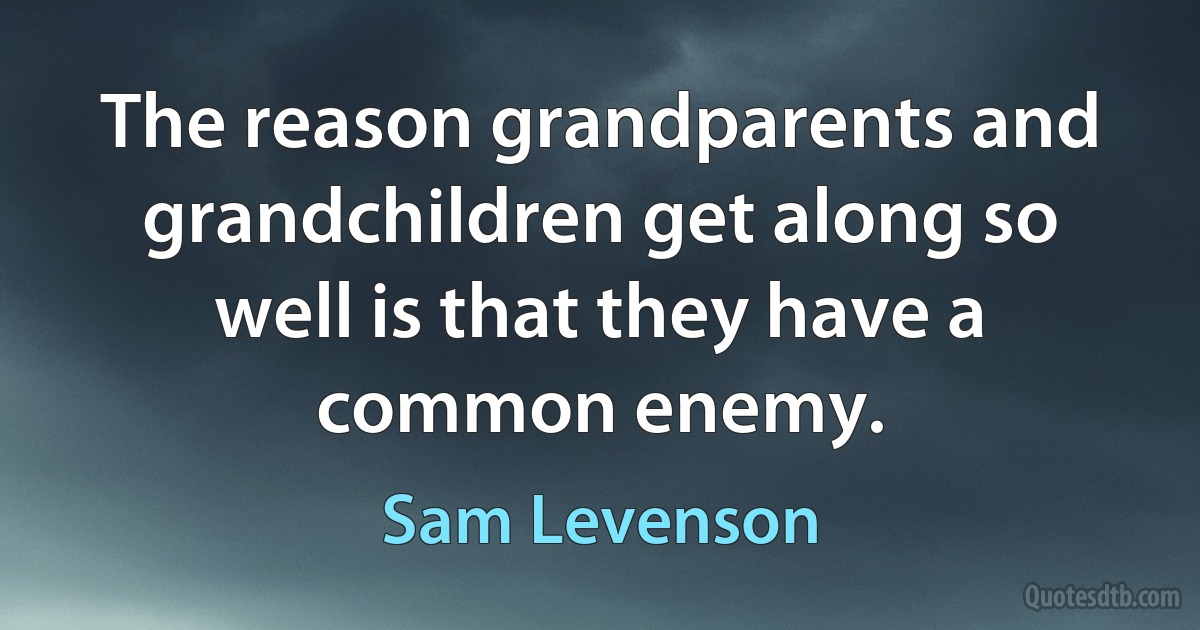 The reason grandparents and grandchildren get along so well is that they have a common enemy. (Sam Levenson)