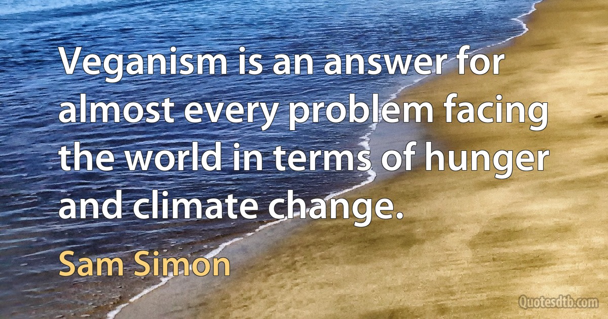 Veganism is an answer for almost every problem facing the world in terms of hunger and climate change. (Sam Simon)