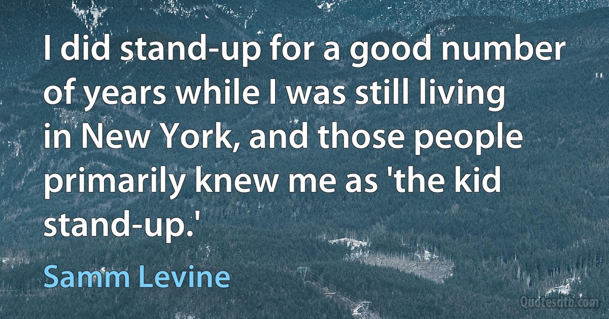 I did stand-up for a good number of years while I was still living in New York, and those people primarily knew me as 'the kid stand-up.' (Samm Levine)