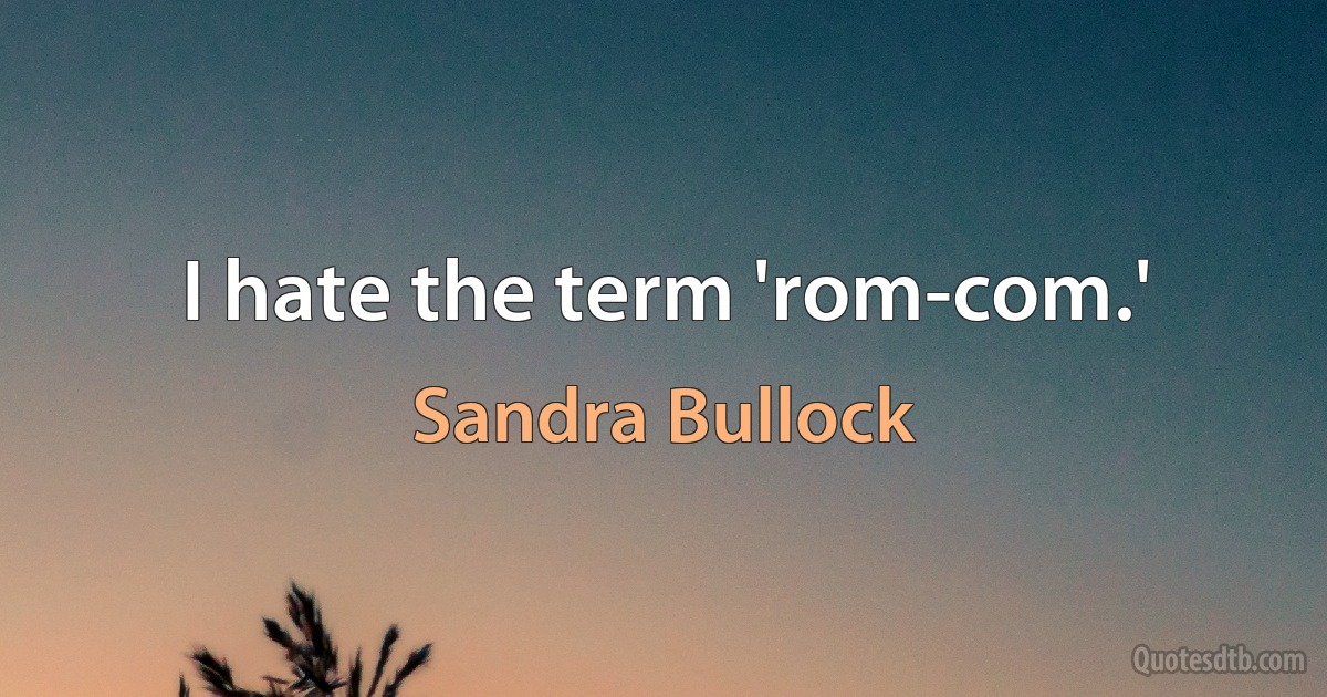 I hate the term 'rom-com.' (Sandra Bullock)