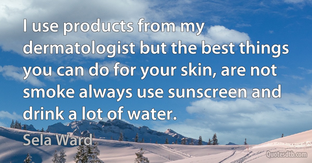 I use products from my dermatologist but the best things you can do for your skin, are not smoke always use sunscreen and drink a lot of water. (Sela Ward)